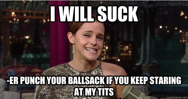 I will suck -er punch your ballsack if you keep staring at my tits  Emma Watson Troll