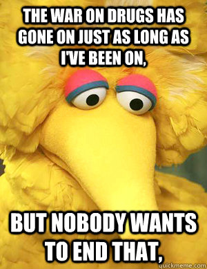 the war on drugs has gone on just as long as I've been on, but nobody wants to end that,   Big Bird