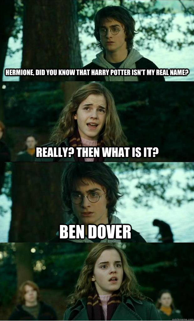 hermione, did you know that harry potter isn't my real name? Really? then what is it? Ben Dover  Horny Harry