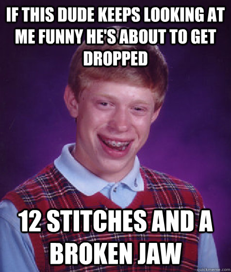 if this dude keeps looking at me funny he's about to get dropped 12 stitches and a broken jaw  Bad Luck Brian