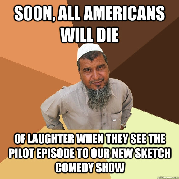 Soon, all Americans will die of laughter when they see the pilot episode to our new sketch comedy show - Soon, all Americans will die of laughter when they see the pilot episode to our new sketch comedy show  Ordinary Muslim Man