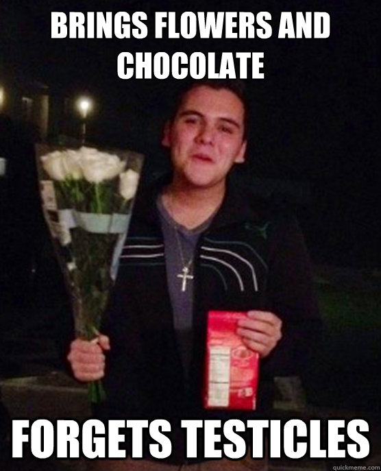 Brings flowers and chocolate Forgets testicles  Friendzone Johnny