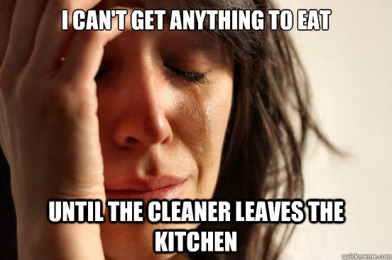 I can't get anything to eat Until the cleaner leaves the kitchen - I can't get anything to eat Until the cleaner leaves the kitchen  First World Problems