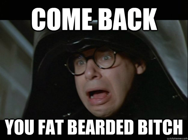 come back you fat bearded bitch - come back you fat bearded bitch  Fat Bearded Bitch