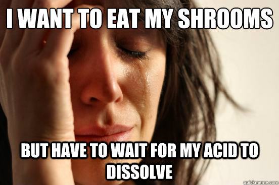 I want to eat my shrooms but have to wait for my acid to dissolve  - I want to eat my shrooms but have to wait for my acid to dissolve   First World Problems