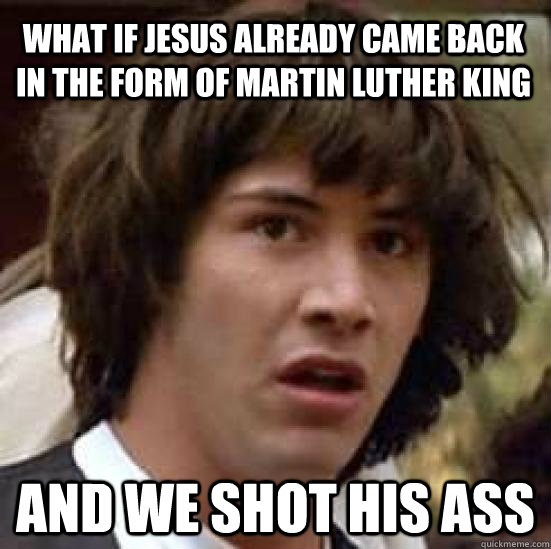 What if jesus already came back in the form of Martin Luther king and we shot his ass  conspiracy keanu