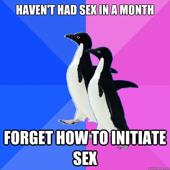 Haven't had sex in a month Forget how to initiate sex  Socially Awkward Couple