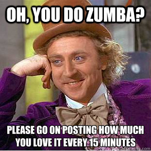 Oh, You do Zumba? Please go on posting how much
you love it every 15 minutes  Condescending Wonka