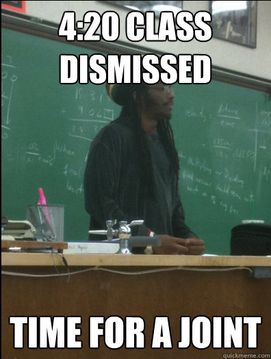 4:20 class dismissed time for a joint  Rasta Science Teacher