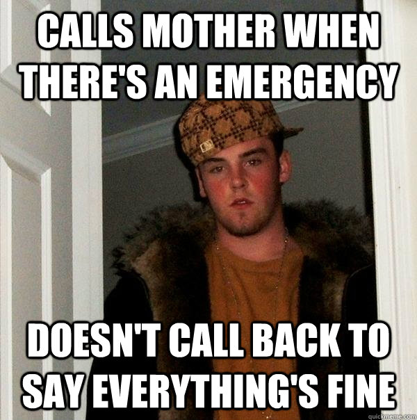 Calls mother when there's an emergency doesn't call back to say everything's fine  Scumbag Steve