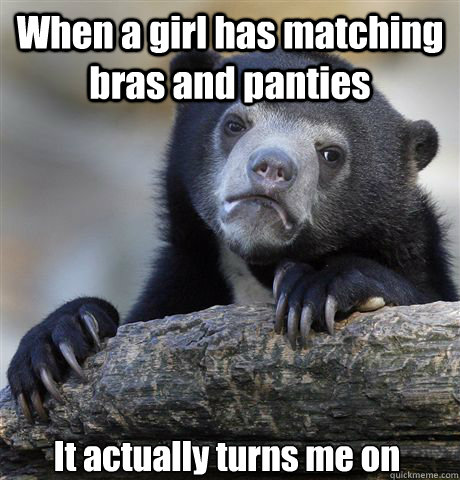 When a girl has matching bras and panties It actually turns me on - When a girl has matching bras and panties It actually turns me on  Confession Bear