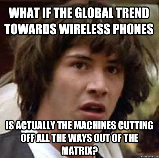 What if the global trend towards wireless phones is actually the machines cutting off all the ways out of the matrix?  conspiracy keanu