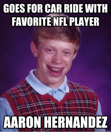 Goes for car ride with favorite NFL player Aaron hernandez  Bad Luck Brian