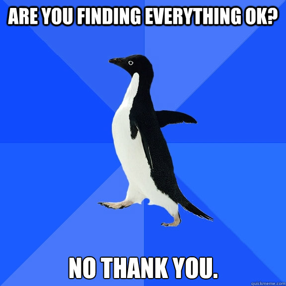 Are you finding everything ok? No thank you.  Socially Awkward Penguin