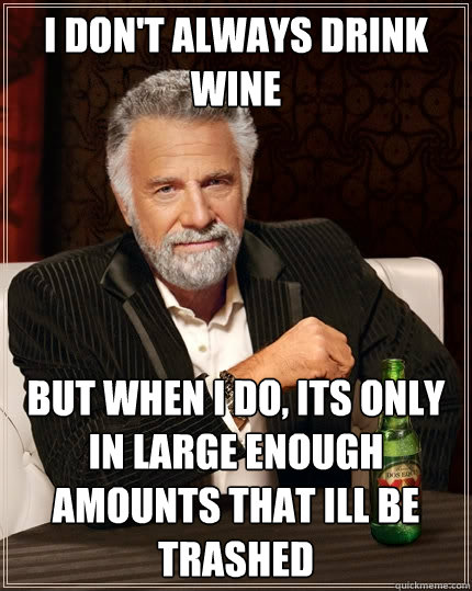 I don't always drink wine but when I do, its only in large enough amounts that ill be trashed  The Most Interesting Man In The World