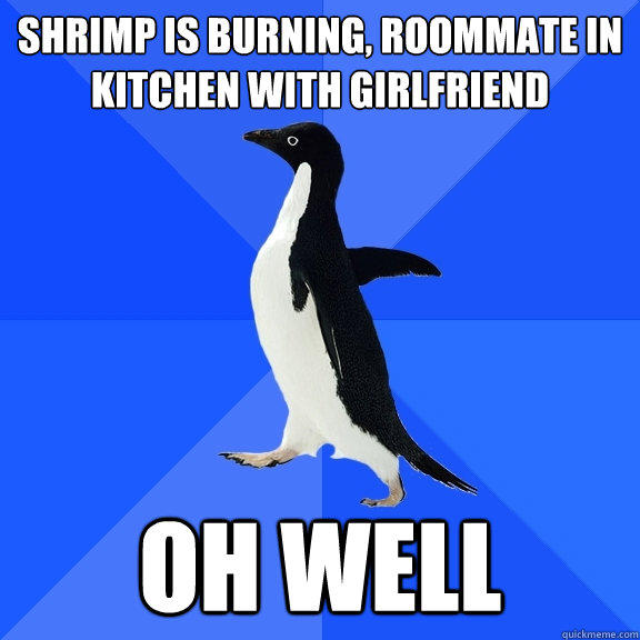 shrimp is burning, roommate in kitchen with girlfriend oh well - shrimp is burning, roommate in kitchen with girlfriend oh well  Socially Awkward Penguin