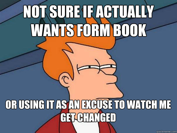 Not sure if actually wants form book Or using it as an excuse to watch me get changed  Futurama Fry