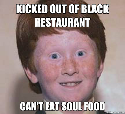 Kicked out of Black restaurant Can't eat soul food  Over Confident Ginger