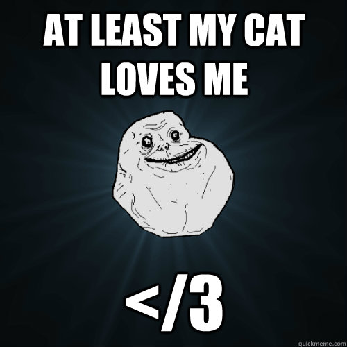 At least my cat loves me </3  Forever Alone