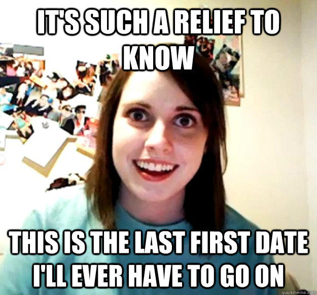 It's such a relief to know this is the last first date i'll ever have to go on  Overly Attached Girlfriend