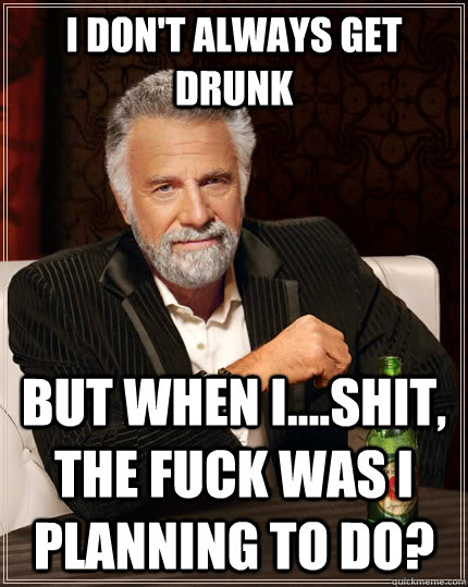 I Don't always get drunk But when i....shit, the fuck was i planning to do? - I Don't always get drunk But when i....shit, the fuck was i planning to do?  The Most Interesting Man In The World