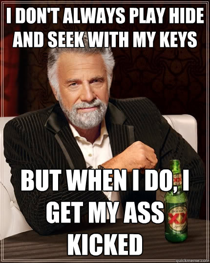 I don't always play hide and seek with my keys but when I do, I get my ass kicked  The Most Interesting Man In The World