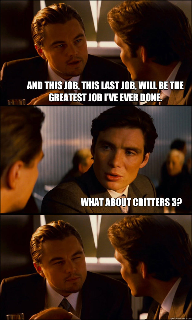 And this job, this last job, will be the greatest job i've ever done. What about Critters 3?  Inception