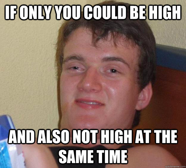 If only you could be high  and also not high at the same time  10 Guy