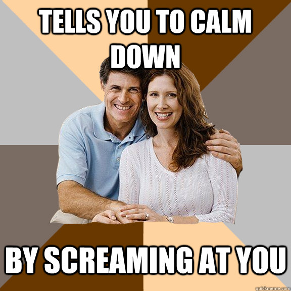 Tells you to calm down by screaming at you  Scumbag Parents