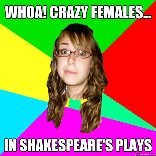 Whoa! crazy females... in shakespeare's plays  