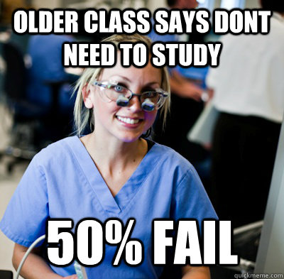 Older class says dont need to study 50% faiL  overworked dental student