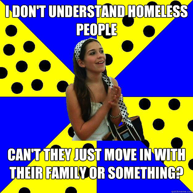 i don't understand homeless people can't they just move in with their family or something?  Sheltered Suburban Kid