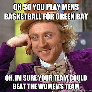 oh so you play mens basketball for green bay oh, im sure your team could beat the women's team  Condescending Wonka