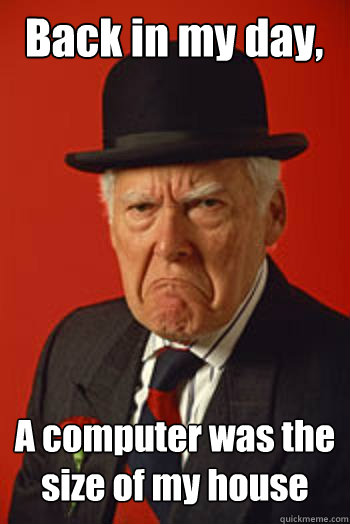 Back in my day, A computer was the size of my house   - Back in my day, A computer was the size of my house    Pissed old guy