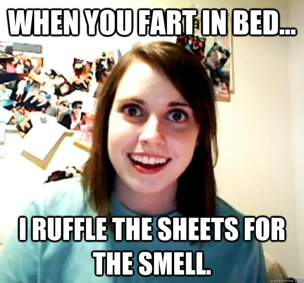 When you fart in bed... I ruffle the sheets for the smell. - When you fart in bed... I ruffle the sheets for the smell.  Overly Attached Girlfriend