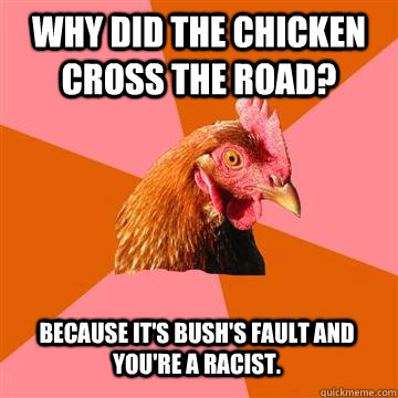 Why did the chicken cross the road? Because It's Bush's fault and you're a racist.  Anti-Joke Chicken