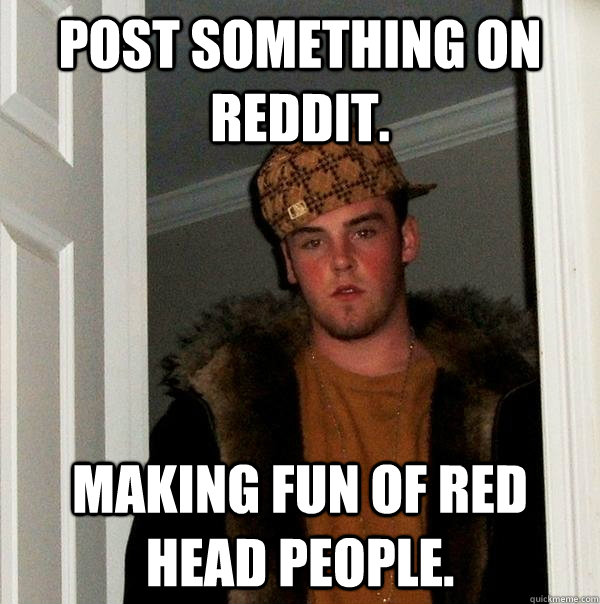 Post something on reddit. Making fun of red head people.  Scumbag Steve