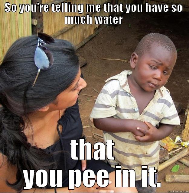 SO YOU'RE TELLING ME THAT YOU HAVE SO MUCH WATER THAT YOU PEE IN IT. Skeptical Third World Kid