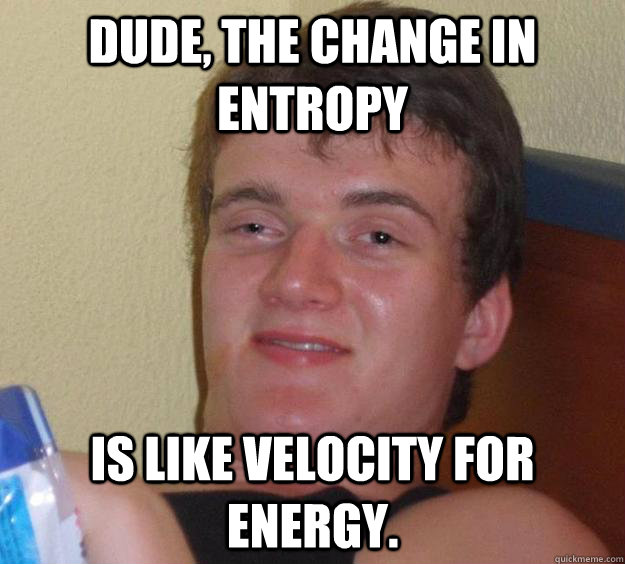 Dude, the change in Entropy is like velocity for energy.  10 Guy