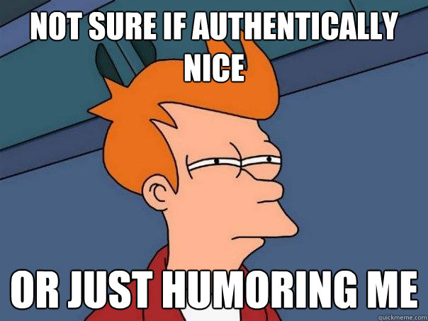 not sure if authentically nice or just humoring me - not sure if authentically nice or just humoring me  Futurama Fry