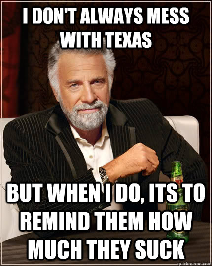 I don't always mess with Texas  but when I do, Its to remind them how much they suck - I don't always mess with Texas  but when I do, Its to remind them how much they suck  The Most Interesting Man In The World