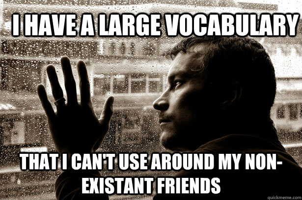 I have a large vocabulary That I can't use around my non-existant friends  Over-Educated Problems