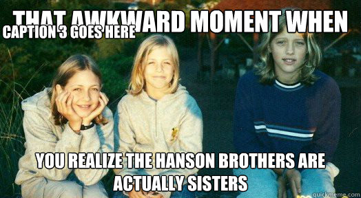 That awkward moment when You realize the hanson brothers are actually sisters Caption 3 goes here  