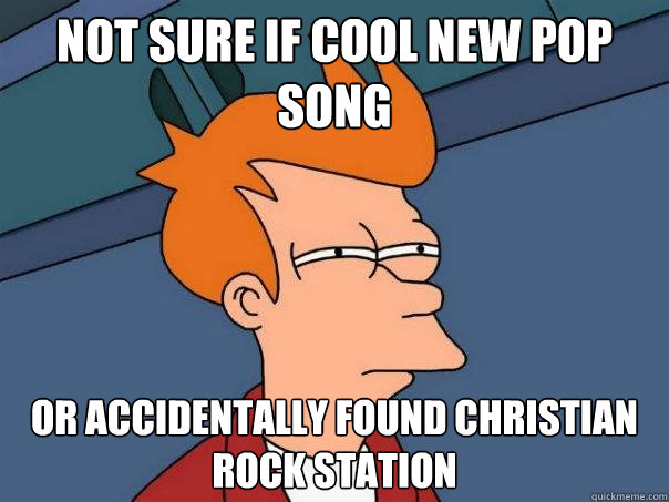 Not sure if cool new pop song Or accidentally found Christian rock station  Futurama Fry