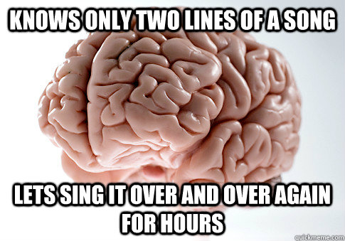 knows only two lines of a song LETS SING IT OVER AND OVER AGAIN FOR HOURS  Scumbag Brain