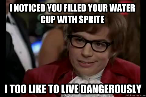 I noticed you filled your water cup with sprite i too like to live dangerously  Dangerously - Austin Powers