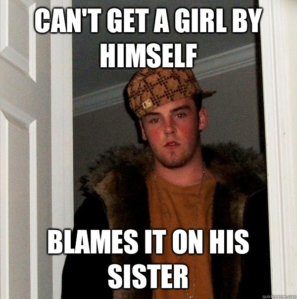 Can't get a girl by himself Blames it on his sister  Scumbag Steve