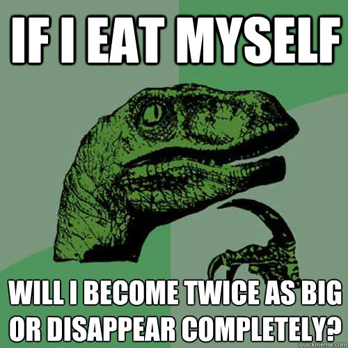 If i eat myself  will i become twice as big or disappear completely?  - If i eat myself  will i become twice as big or disappear completely?   Philosoraptor