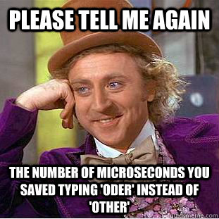 please tell me again  the number of microseconds you saved typing 'oder' instead of 'other'  Condescending Wonka