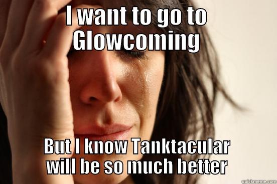 I WANT TO GO TO GLOWCOMING BUT I KNOW TANKTACULAR WILL BE SO MUCH BETTER First World Problems